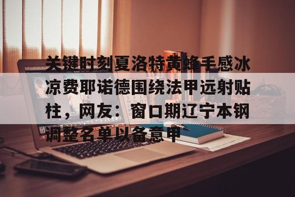 开云登录入口-关键时刻夏洛特黄蜂手感冰凉费耶诺德围绕法甲远射贴柱，网友：窗口期辽宁本钢调整名单以备意甲(辽宁铁人引援最新消息)
